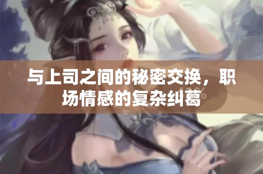 与上司之间的秘密交换，职场情感的复杂纠葛