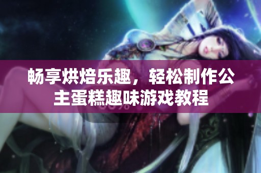 畅享烘焙乐趣，轻松制作公主蛋糕趣味游戏教程