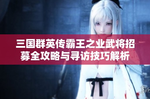 三国群英传霸王之业武将招募全攻略与寻访技巧解析