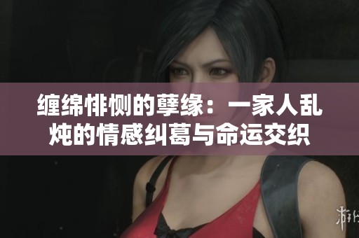 缠绵悱恻的孽缘：一家人乱炖的情感纠葛与命运交织