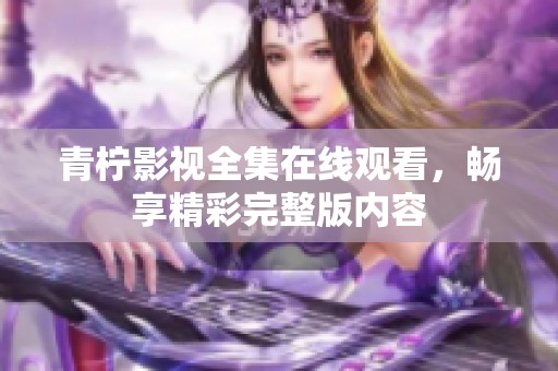 青柠影视全集在线观看，畅享精彩完整版内容