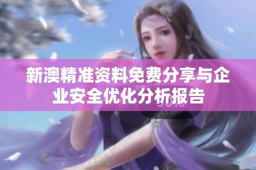 新澳精准资料免费分享与企业安全优化分析报告