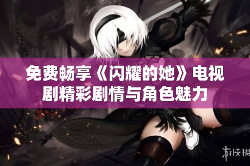 免费畅享《闪耀的她》电视剧精彩剧情与角色魅力