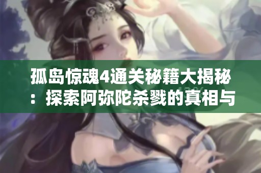 孤岛惊魂4通关秘籍大揭秘：探索阿弥陀杀戮的真相与策略技巧