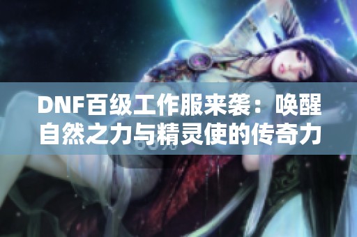 DNF百级工作服来袭：唤醒自然之力与精灵使的传奇力量