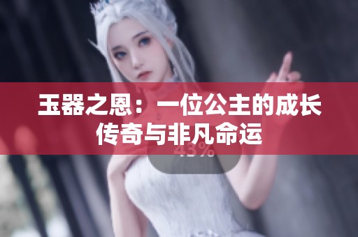 玉器之恩：一位公主的成长传奇与非凡命运