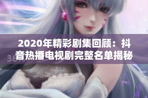 2020年精彩剧集回顾：抖音热播电视剧完整名单揭秘