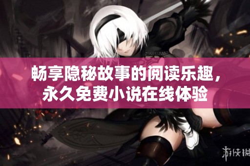 畅享隐秘故事的阅读乐趣，永久免费小说在线体验