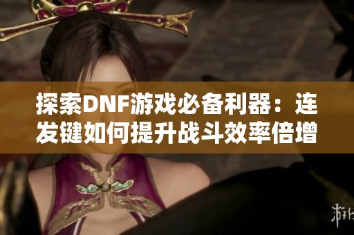 探索DNF游戏必备利器：连发键如何提升战斗效率倍增