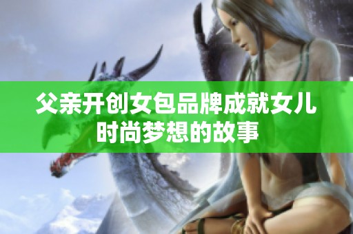 父亲开创女包品牌成就女儿时尚梦想的故事