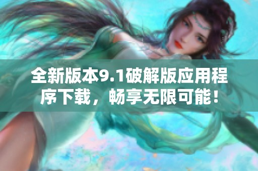 全新版本9.1破解版应用程序下载，畅享无限可能！