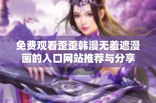 免费观看歪歪韩漫无羞遮漫画的入口网站推荐与分享