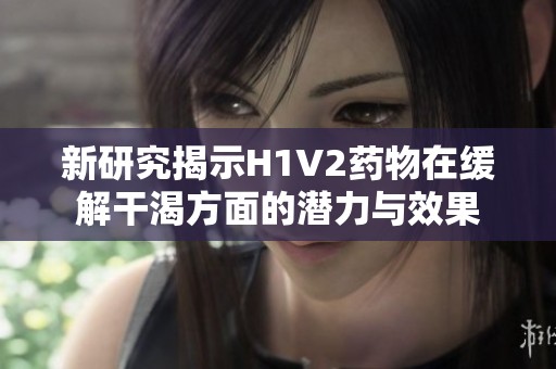 新研究揭示H1V2药物在缓解干渴方面的潜力与效果