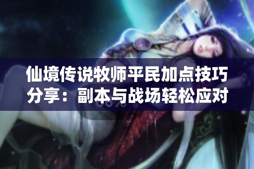 仙境传说牧师平民加点技巧分享：副本与战场轻松应对指南