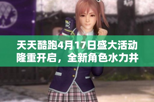 天天酷跑4月17日盛大活动隆重开启，全新角色水力井宝震撼亮相