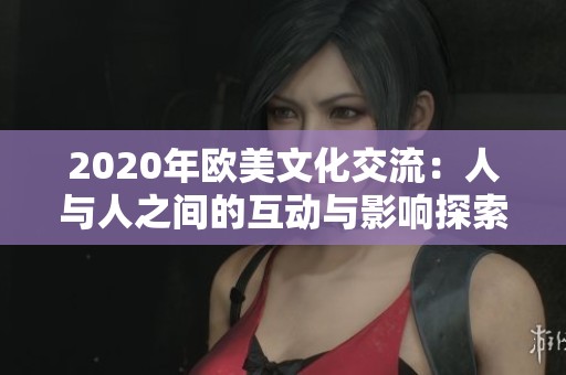 2020年欧美文化交流：人与人之间的互动与影响探索