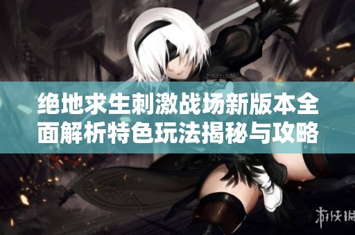 绝地求生刺激战场新版本全面解析特色玩法揭秘与攻略指南