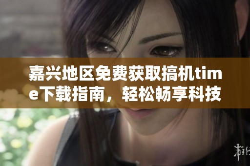 嘉兴地区免费获取搞机time下载指南，轻松畅享科技乐趣