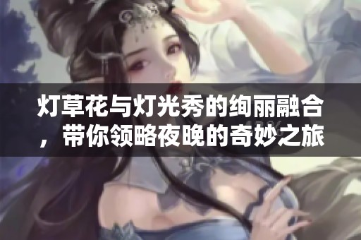 灯草花与灯光秀的绚丽融合，带你领略夜晚的奇妙之旅