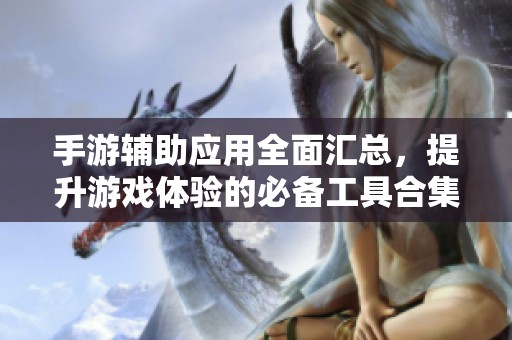 手游辅助应用全面汇总，提升游戏体验的必备工具合集