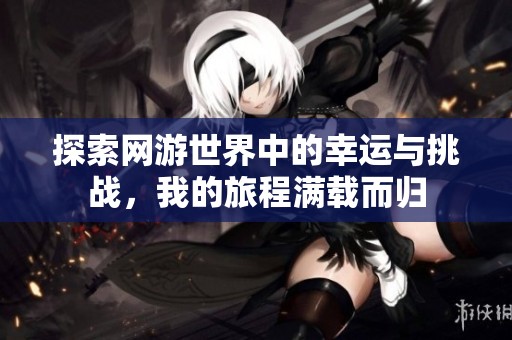 探索网游世界中的幸运与挑战，我的旅程满载而归