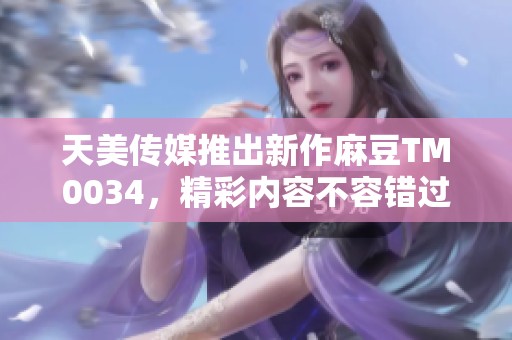 天美传媒推出新作麻豆TM0034，精彩内容不容错过