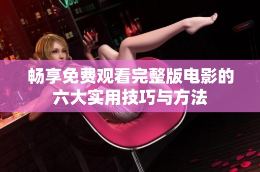 畅享免费观看完整版电影的六大实用技巧与方法
