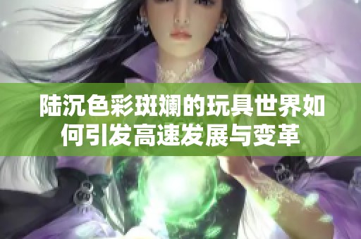陆沉色彩斑斓的玩具世界如何引发高速发展与变革