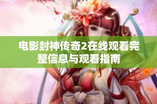 电影封神传奇2在线观看完整信息与观看指南