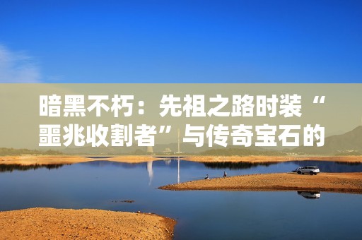 暗黑不朽：先祖之路时装“噩兆收割者”与传奇宝石的完美搭配解析