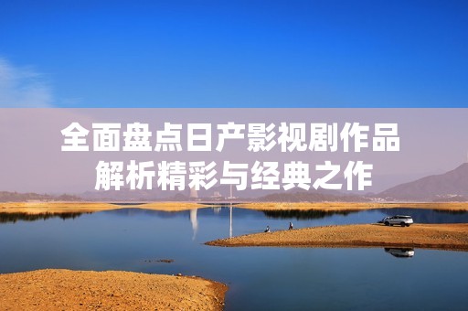 全面盘点日产影视剧作品 解析精彩与经典之作