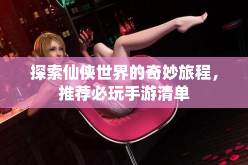 探索仙侠世界的奇妙旅程，推荐必玩手游清单