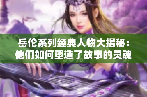 岳伦系列经典人物大揭秘：他们如何塑造了故事的灵魂
