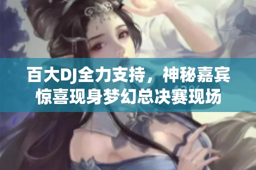 百大DJ全力支持，神秘嘉宾惊喜现身梦幻总决赛现场