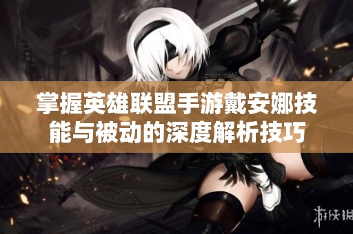掌握英雄联盟手游戴安娜技能与被动的深度解析技巧