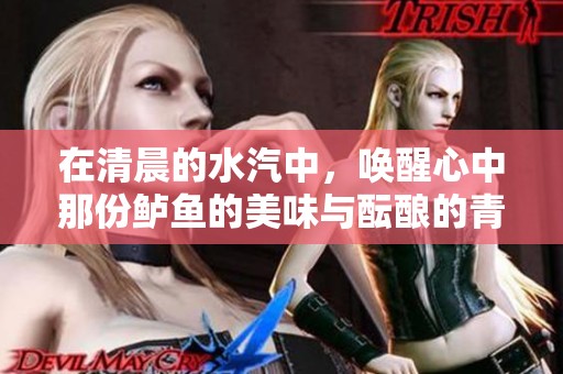 在清晨的水汽中，唤醒心中那份鲈鱼的美味与酝酿的青梅酒