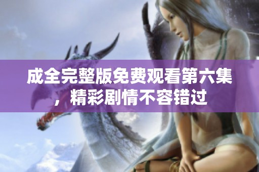 成全完整版免费观看第六集，精彩剧情不容错过