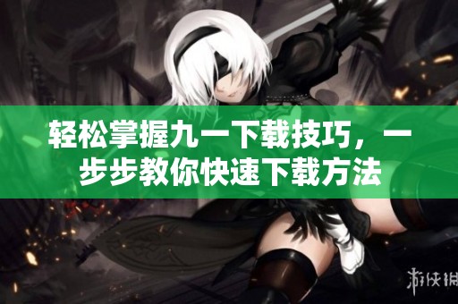 轻松掌握九一下载技巧，一步步教你快速下载方法