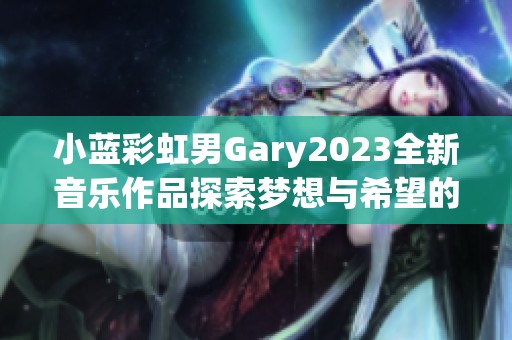 小蓝彩虹男Gary2023全新音乐作品探索梦想与希望的旋律