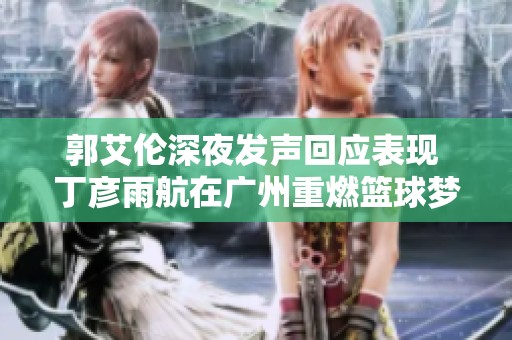 郭艾伦深夜发声回应表现 丁彦雨航在广州重燃篮球梦想