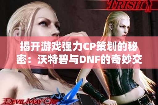 揭开游戏强力CP策划的秘密：沃特碧与DNF的奇妙交融之旅