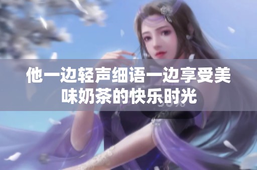 他一边轻声细语一边享受美味奶茶的快乐时光