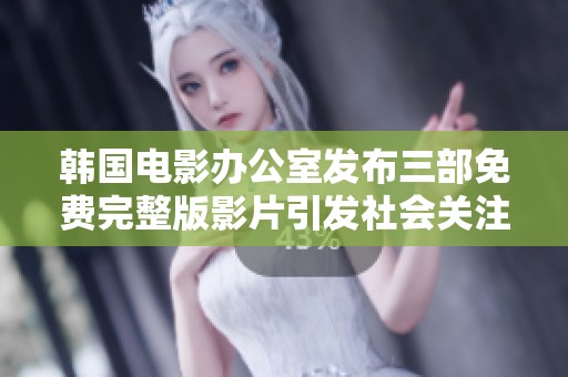 韩国电影办公室发布三部免费完整版影片引发社会关注
