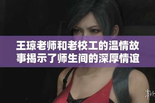 王琼老师和老校工的温情故事揭示了师生间的深厚情谊