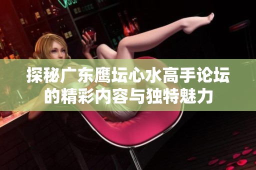 探秘广东鹰坛心水高手论坛的精彩内容与独特魅力