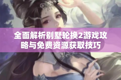 全面解析别墅轮换2游戏攻略与免费资源获取技巧