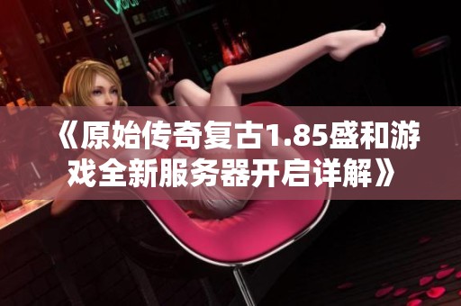 《原始传奇复古1.85盛和游戏全新服务器开启详解》