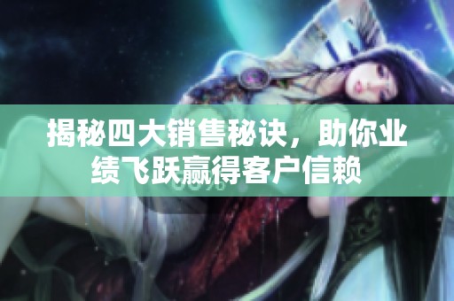 揭秘四大销售秘诀，助你业绩飞跃赢得客户信赖