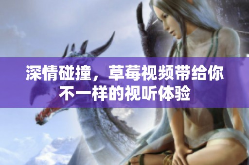 深情碰撞，草莓视频带给你不一样的视听体验