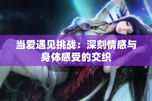 当爱遇见挑战：深刻情感与身体感受的交织